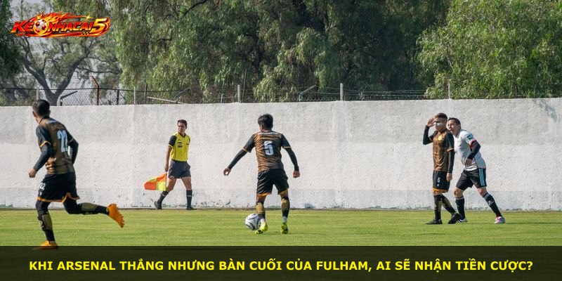 Khi Arsenal thắng nhưng bàn cuối của Fulham, ai sẽ nhận tiền cược?
