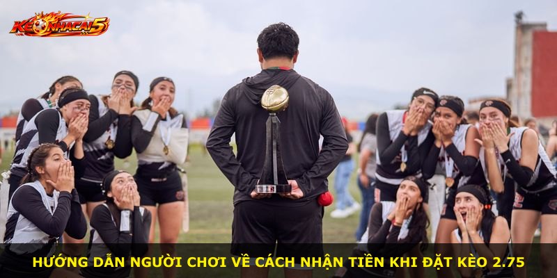 Hướng dẫn người chơi về cách nhận tiền khi đặt kèo 2.75