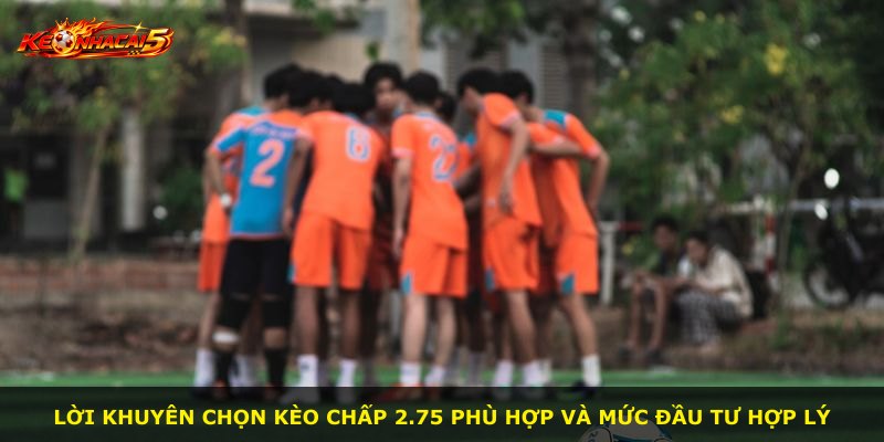 Lời khuyên chọn kèo chấp 2.75 phù hợp và mức đầu tư hợp lý