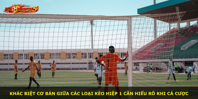 Khác biệt cơ bản giữa các loại kèo hiệp 1 cần hiểu rõ khi cá cược