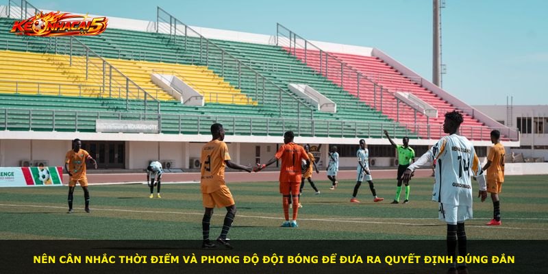 Nên cân nhắc thời điểm và phong độ đội bóng để đưa ra quyết định đúng đắn