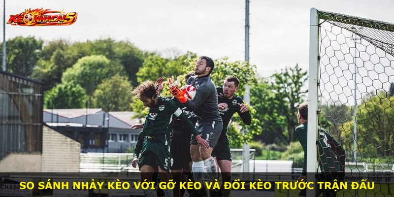 So sánh nhảy kèo với gỡ kèo và đổi kèo trước trận đấu