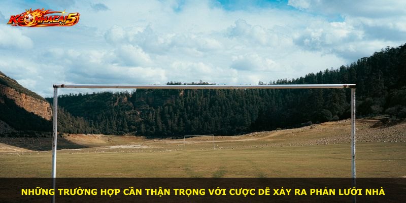 Những trường hợp cần thận trọng với cược dễ xảy ra phản lưới nhà