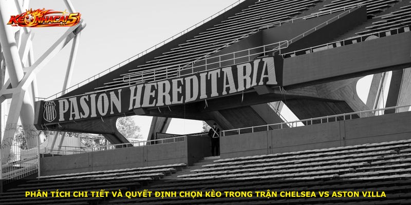 Phân tích chi tiết và quyết định chọn kèo trong trận Chelsea vs Aston Villa